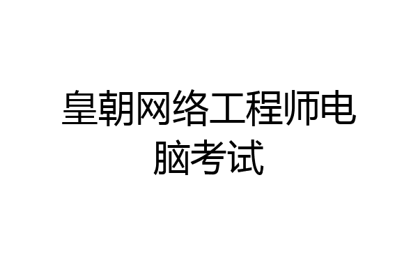 皇朝网络工程师电脑考试