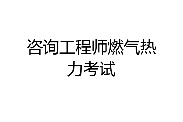 咨询工程师燃气热力考试