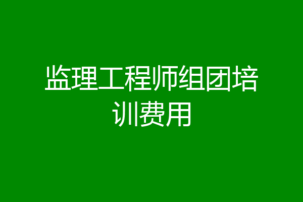 监理工程师组团培训费用