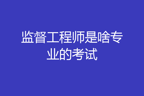 监督工程师是啥专业的考试