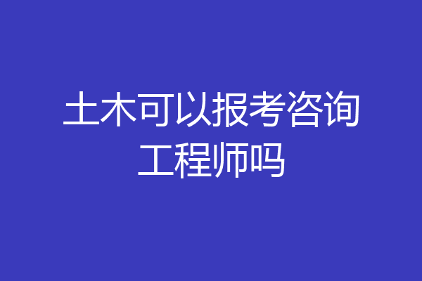 土木可以报考咨询工程师吗