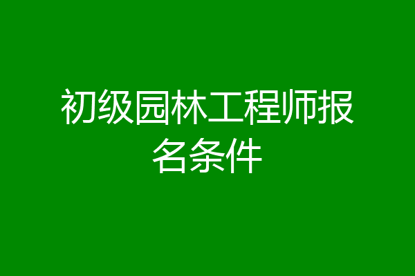 初级园林工程师报名条件