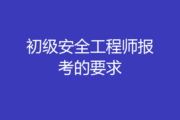 初级安全工程师报考的要求