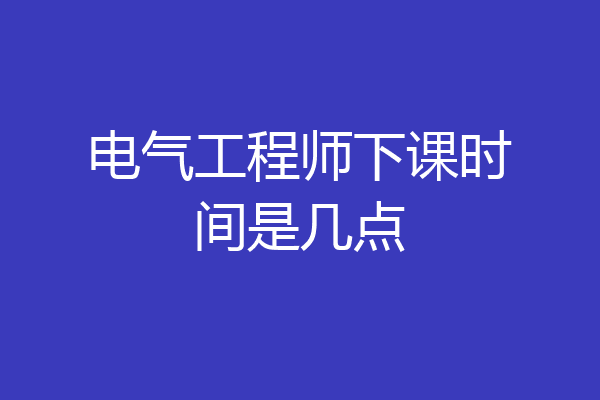 电气工程师下课时间是几点