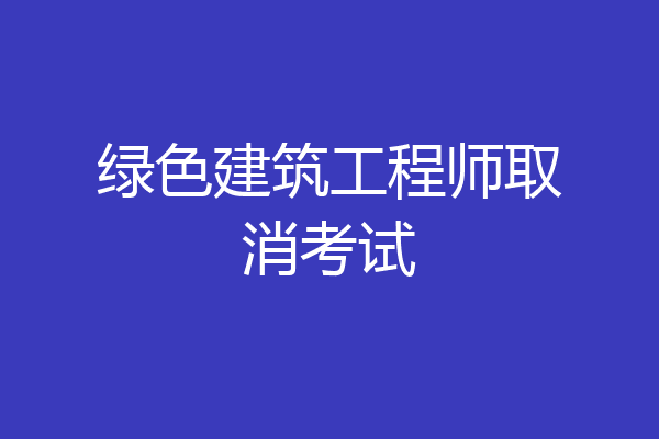 绿色建筑工程师取消考试