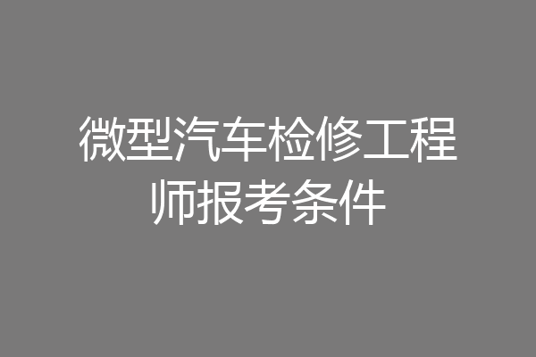 微型汽车检修工程师报考条件