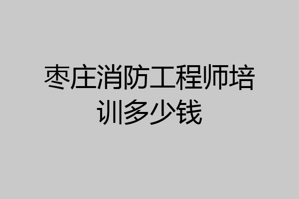 枣庄消防工程师培训多少钱