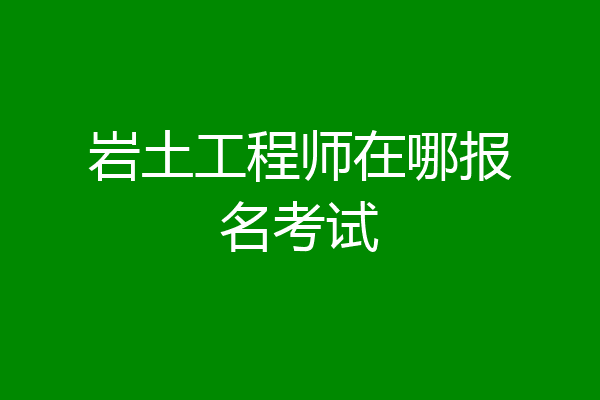 岩土工程师在哪报名考试