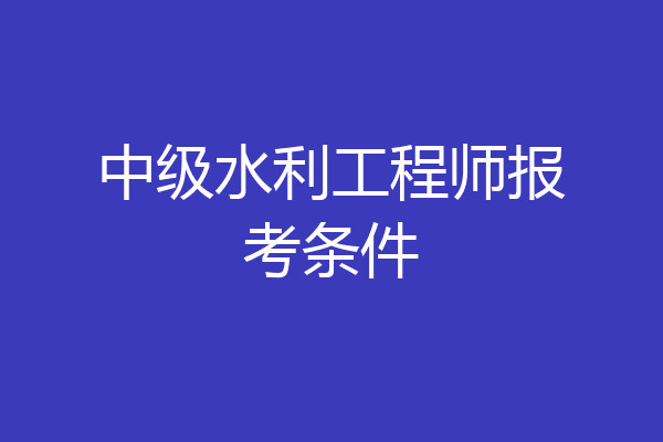 中级水利工程师报考条件
