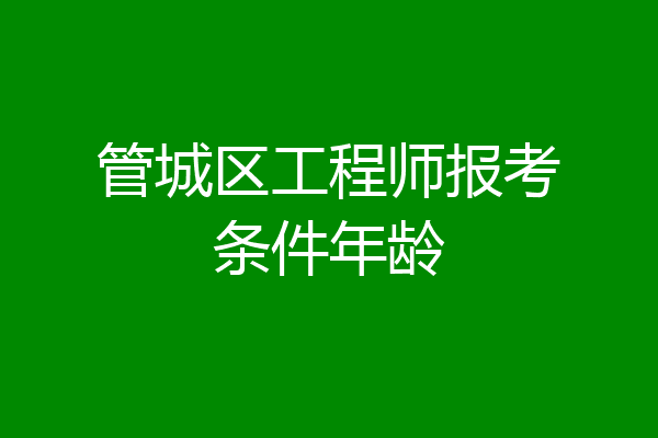 管城区工程师报考条件年龄