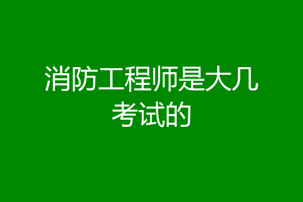 消防工程师是大几考试的