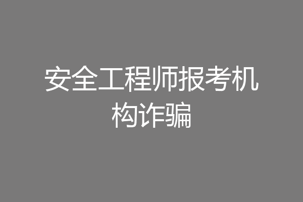 安全工程师报考机构诈骗