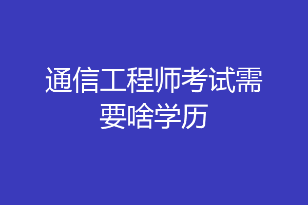 通信工程师考试需要啥学历