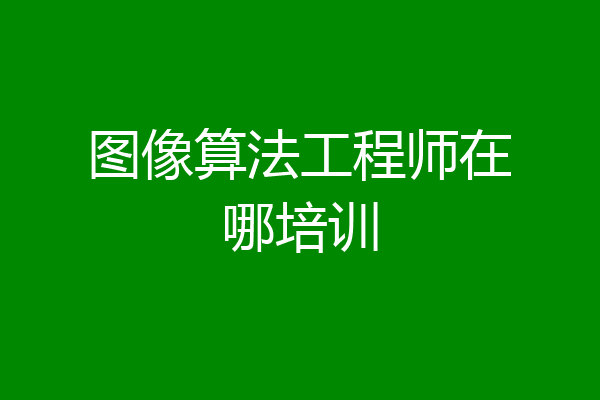 图像算法工程师在哪培训