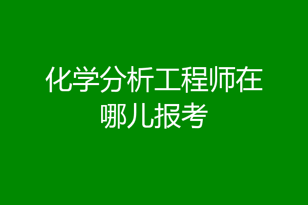 化学分析工程师在哪儿报考