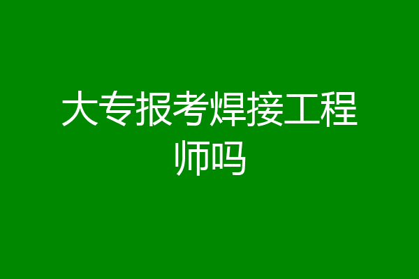 大专报考焊接工程师吗