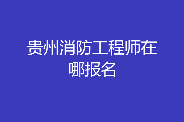 贵州消防工程师在哪报名