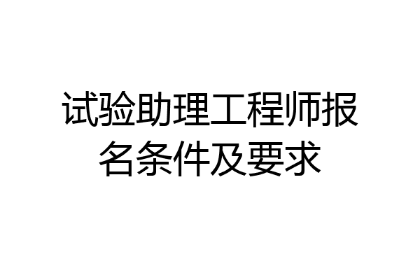 试验助理工程师报名条件及要求
