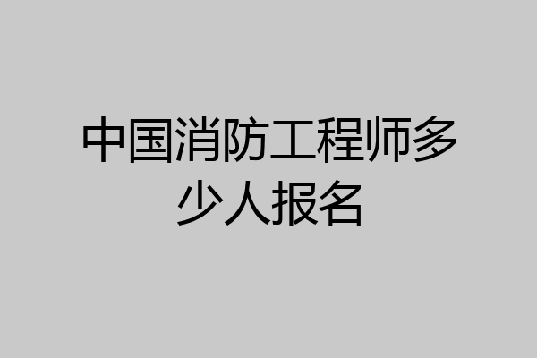 中国消防工程师多少人报名
