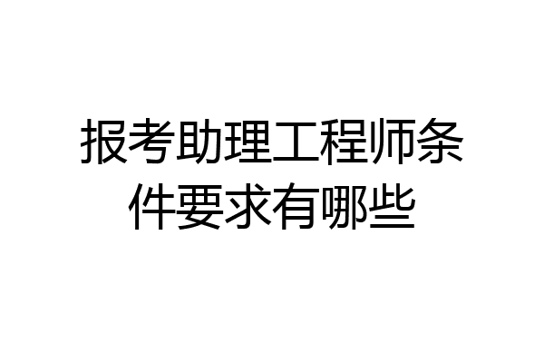 报考助理工程师条件要求有哪些