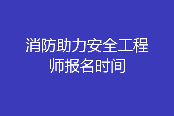 消防助力安全工程师报名时间