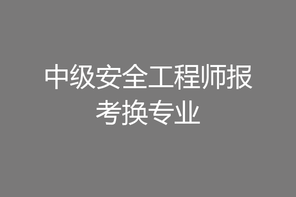 中级安全工程师报考换专业