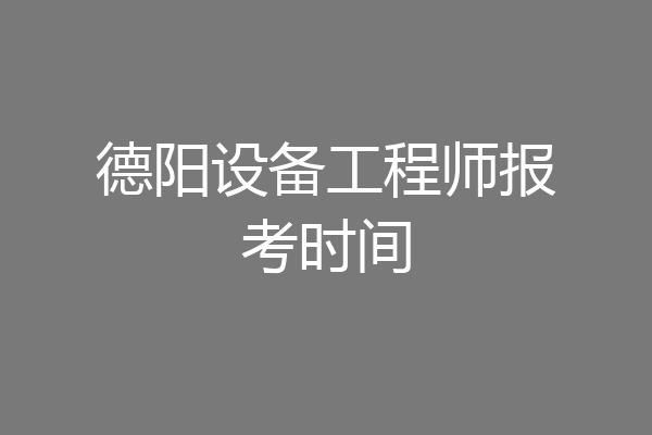 德阳设备工程师报考时间