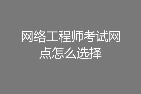 网络工程师考试网点怎么选择