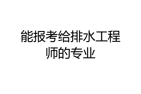 能报考给排水工程师的专业