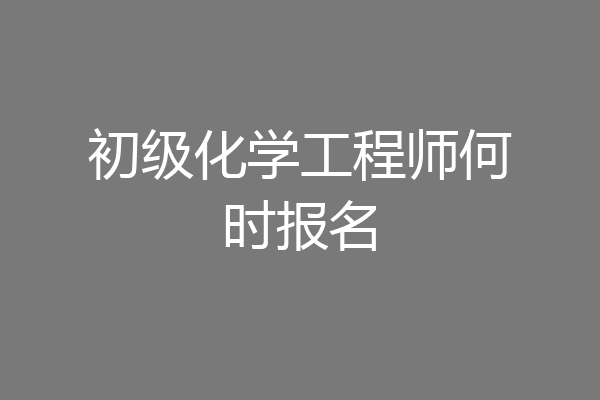 初级化学工程师何时报名