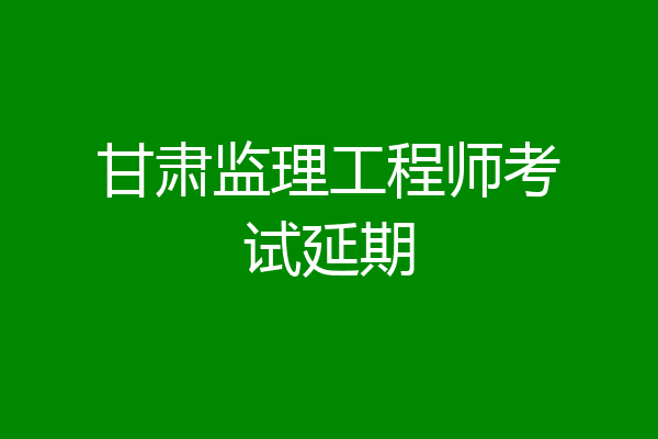 甘肃监理工程师考试延期
