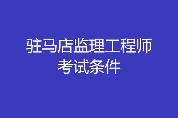 驻马店监理工程师考试条件