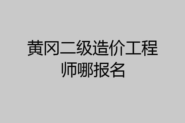 黄冈二级造价工程师哪报名