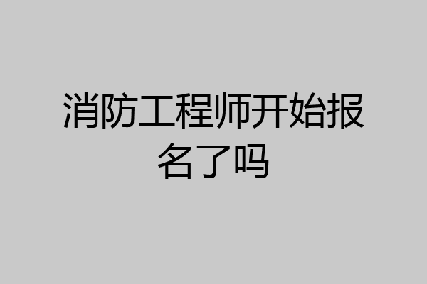 消防工程师开始报名了吗