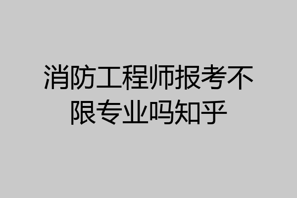 消防工程师报考不限专业吗知乎