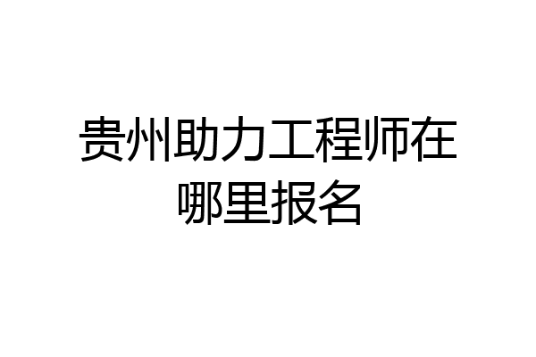 贵州助力工程师在哪里报名