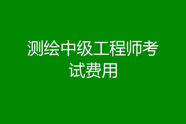 测绘中级工程师考试费用