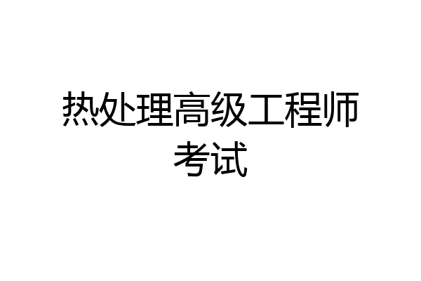 热处理高级工程师考试