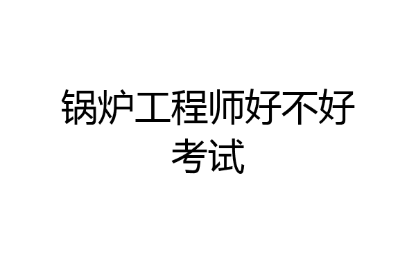 锅炉工程师好不好考试
