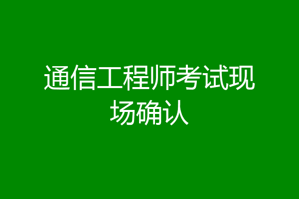 通信工程师考试现场确认