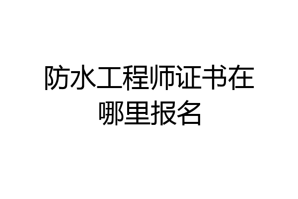防水工程师证书在哪里报名