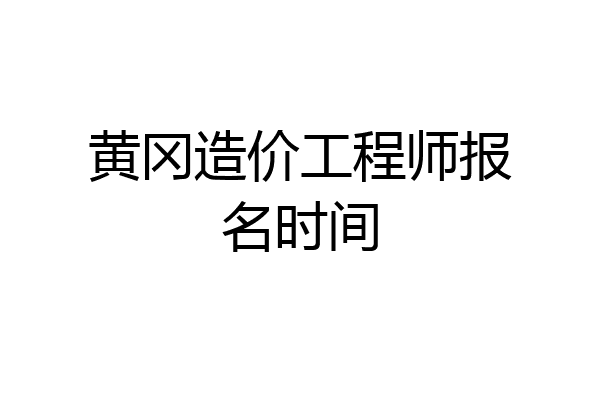 黄冈造价工程师报名时间