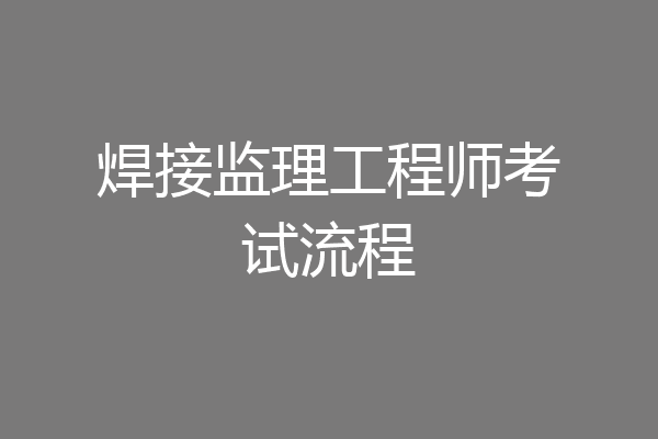焊接监理工程师考试流程
