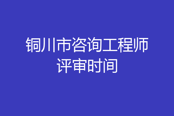 铜川市咨询工程师评审时间