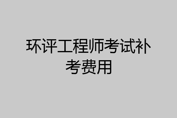环评工程师考试补考费用