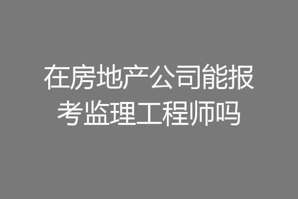 在房地产公司能报考监理工程师吗
