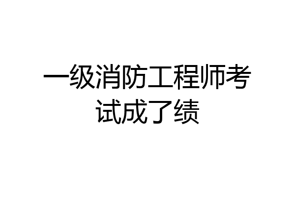 一级消防工程师考试成了绩