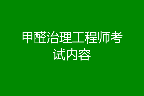 甲醛治理工程师考试内容