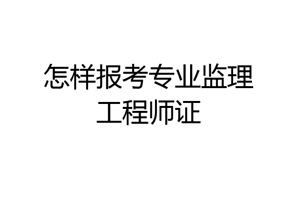 怎样报考专业监理工程师证