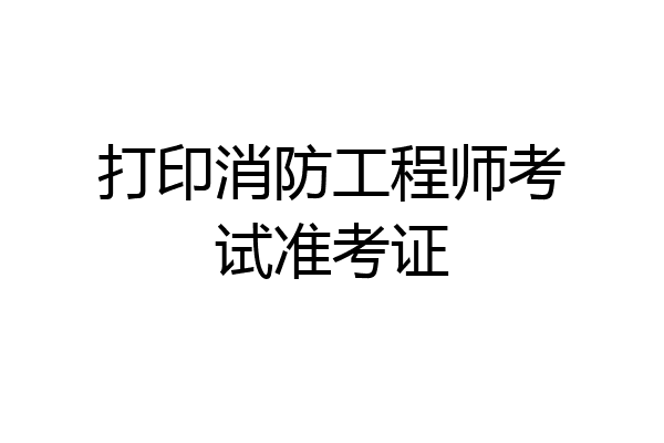 打印消防工程师考试准考证